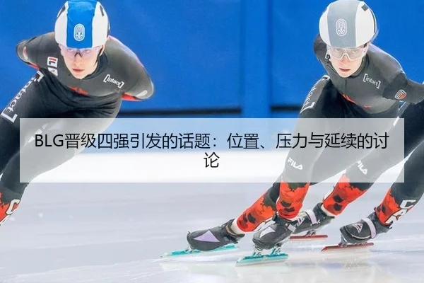 BLG晋级四强引发的话题：位置、压力与延续的讨论