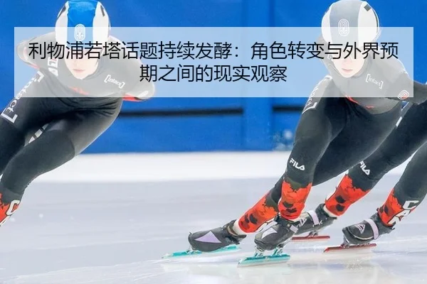 利物浦若塔话题持续发酵：角色转变与外界预期之间的现实观察