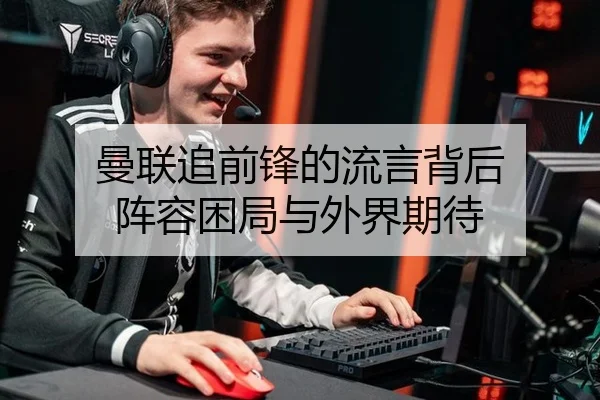 曼联追前锋的流言背后 阵容困局与外界期待